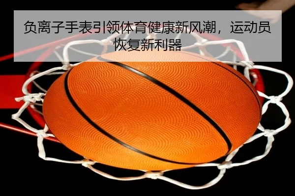 负离子手表引领体育健康新风潮，运动员恢复新利器
