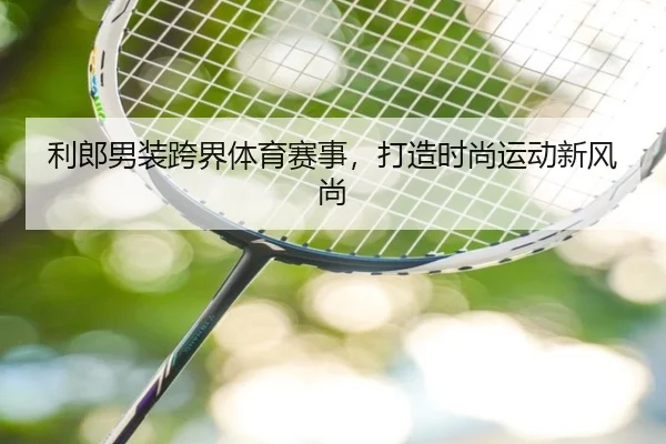 利郎男装跨界体育赛事，打造时尚运动新风尚